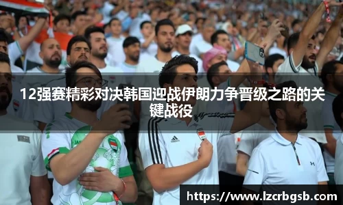 12强赛精彩对决韩国迎战伊朗力争晋级之路的关键战役