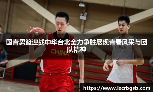 国青男篮迎战中华台北全力争胜展现青春风采与团队精神