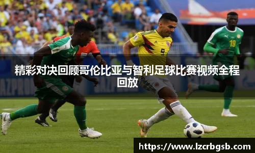 精彩对决回顾哥伦比亚与智利足球比赛视频全程回放