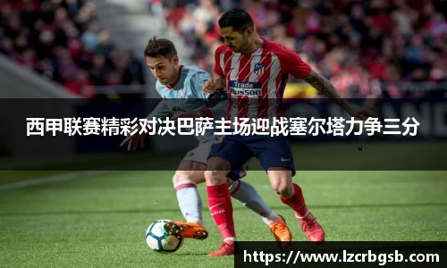 西甲联赛精彩对决巴萨主场迎战塞尔塔力争三分
