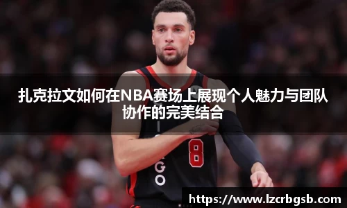 扎克拉文如何在NBA赛场上展现个人魅力与团队协作的完美结合