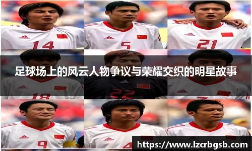 足球场上的风云人物争议与荣耀交织的明星故事