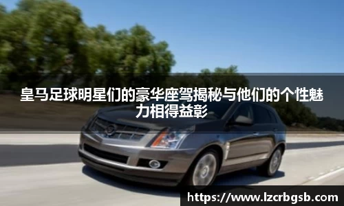 皇马足球明星们的豪华座驾揭秘与他们的个性魅力相得益彰
