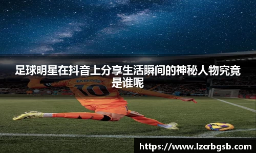 足球明星在抖音上分享生活瞬间的神秘人物究竟是谁呢