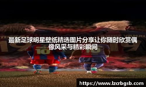 最新足球明星壁纸精选图片分享让你随时欣赏偶像风采与精彩瞬间