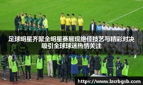 足球明星齐聚全明星赛展现绝佳技艺与精彩对决吸引全球球迷热情关注