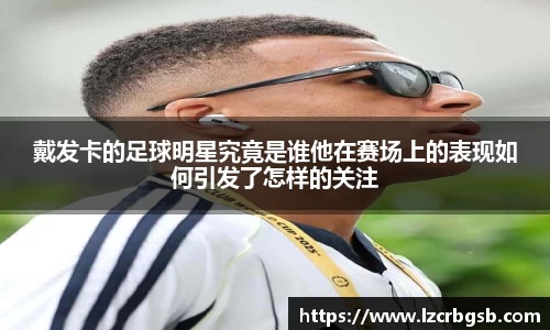戴发卡的足球明星究竟是谁他在赛场上的表现如何引发了怎样的关注